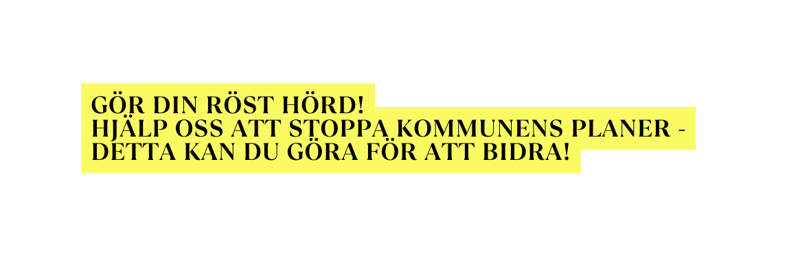 GÖR DIN RÖST HÖRD hjälp oss att stoppa kommunens planer detta kan du göra för att bidra